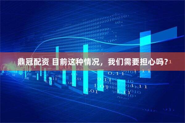鼎冠配资 目前这种情况，我们需要担心吗？