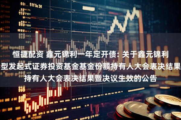 恒捷配资 鑫元锦利一年定开债: 关于鑫元锦利一年定期开放债券型发起式证券投资基金基金份额持有人大会表决结果暨决议生效的公告