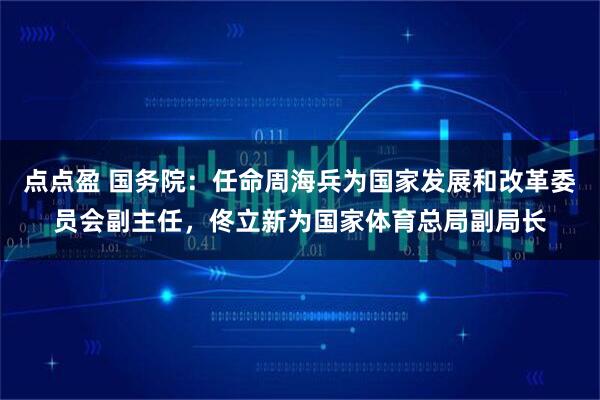 点点盈 国务院：任命周海兵为国家发展和改革委员会副主任，佟立新为国家体育总局副局长