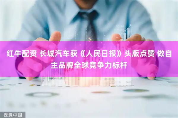 红牛配资 长城汽车获《人民日报》头版点赞 做自主品牌全球竞争力标杆