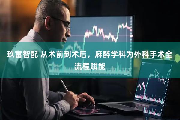 玖富智配 从术前到术后，麻醉学科为外科手术全流程赋能