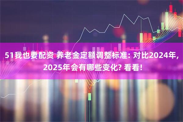51我也要配资 养老金定额调整标准: 对比2024年, 2025年会有哪些变化? 看看!