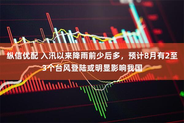 纵信优配 入汛以来降雨前少后多，预计8月有2至3个台风登陆或明显影响我国