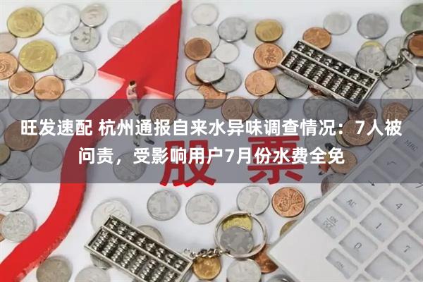 旺发速配 杭州通报自来水异味调查情况：7人被问责，受影响用户7月份水费全免