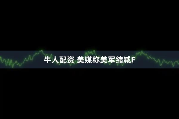 牛人配资 美媒称美军缩减F