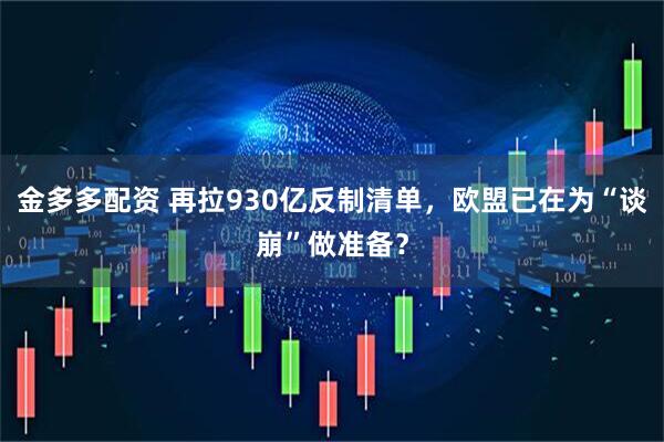 金多多配资 再拉930亿反制清单，欧盟已在为“谈崩”做准备？
