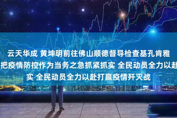 云天华成 黄坤明前往佛山顺德督导检查基孔肯雅热疫情防控工作 把疫情防控作为当务之急抓紧抓实 全民动员全力以赴打赢疫情歼灭战