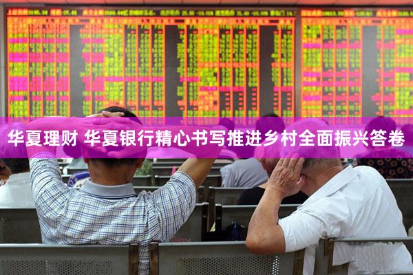 华夏理财 华夏银行精心书写推进乡村全面振兴答卷