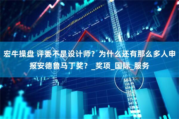 宏牛操盘 评委不是设计师？为什么还有那么多人申报安德鲁马丁奖？_奖项_国际_服务