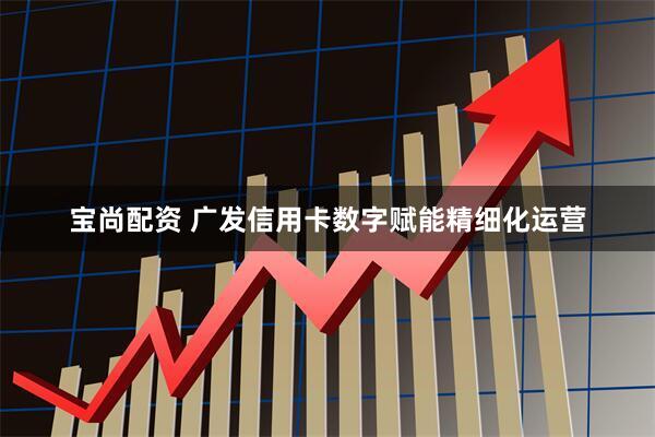 宝尚配资 广发信用卡数字赋能精细化运营