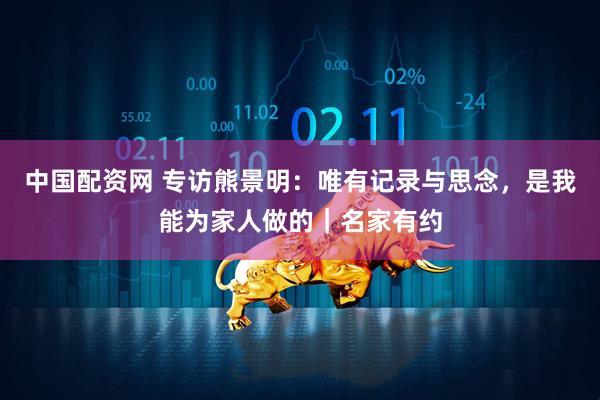 中国配资网 专访熊景明：唯有记录与思念，是我能为家人做的｜名家有约