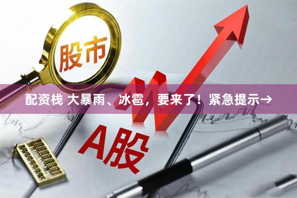 配资栈 大暴雨、冰雹，要来了！紧急提示→