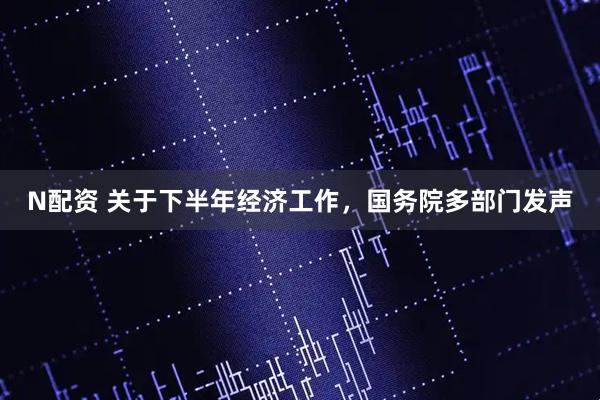 N配资 关于下半年经济工作，国务院多部门发声