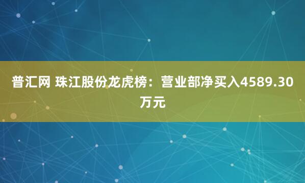 普汇网 珠江股份龙虎榜：营业部净买入4589.30万元