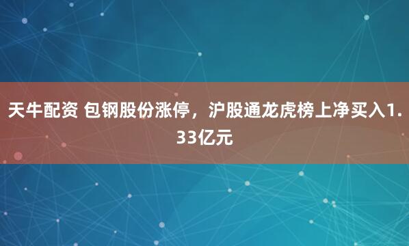 天牛配资 包钢股份涨停，沪股通龙虎榜上净买入1.33亿元