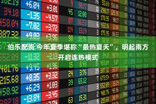 伯乐配资 今年夏季堪称“最热夏天”，明起南方开启连热模式