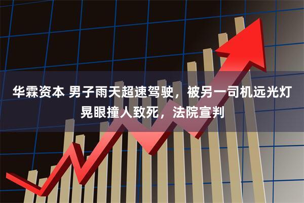 华霖资本 男子雨天超速驾驶，被另一司机远光灯晃眼撞人致死，法院宣判