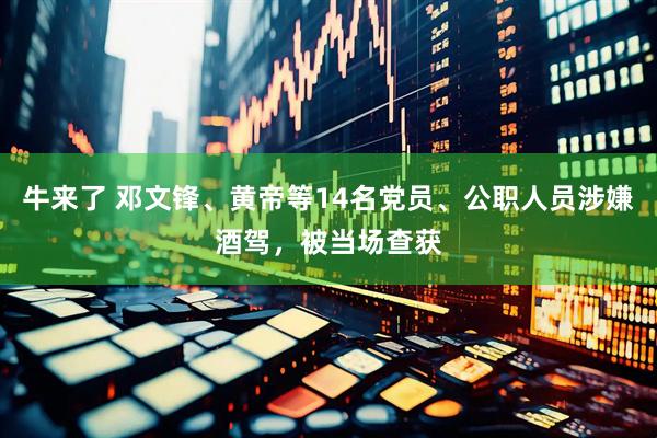 牛来了 邓文锋、黄帝等14名党员、公职人员涉嫌酒驾，被当场查获