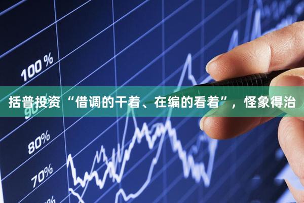 括普投资 “借调的干着、在编的看着”，怪象得治
