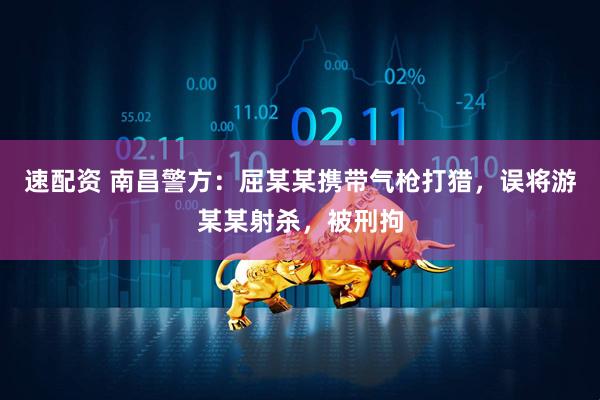 速配资 南昌警方：屈某某携带气枪打猎，误将游某某射杀，被刑拘