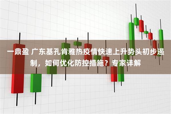 一鼎盈 广东基孔肯雅热疫情快速上升势头初步遏制，如何优化防控措施？专家详解