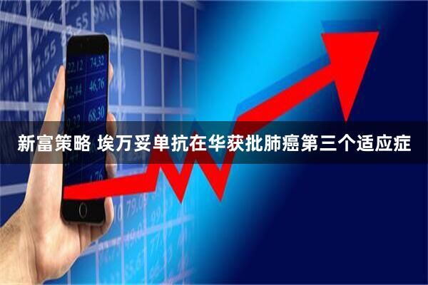 新富策略 埃万妥单抗在华获批肺癌第三个适应症