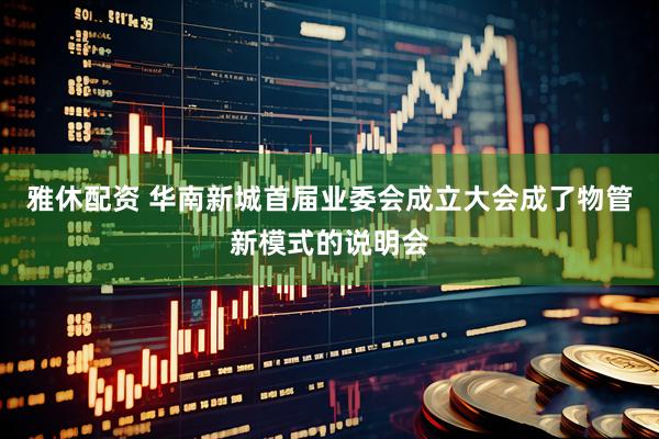 雅休配资 华南新城首届业委会成立大会成了物管新模式的说明会