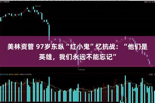 美林资管 97岁东纵“红小鬼”忆抗战：“他们是英雄，我们永远不能忘记”