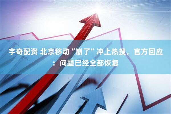 宇奇配资 北京移动“崩了”冲上热搜，官方回应：问题已经全部恢复