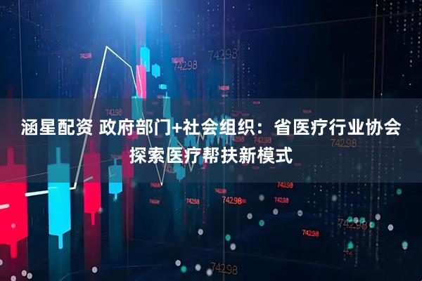 涵星配资 政府部门+社会组织：省医疗行业协会探索医疗帮扶新模式