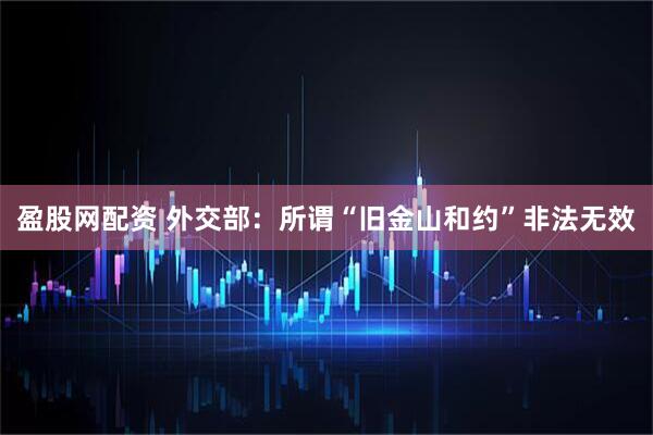 盈股网配资 外交部：所谓“旧金山和约”非法无效
