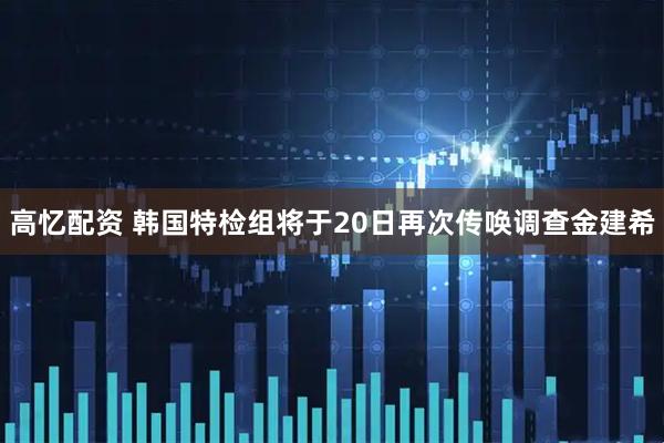 高忆配资 韩国特检组将于20日再次传唤调查金建希