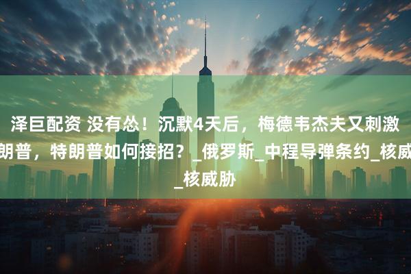 泽巨配资 没有怂！沉默4天后，梅德韦杰夫又刺激特朗普，特朗普如何接招？_俄罗斯_中程导弹条约_核威胁