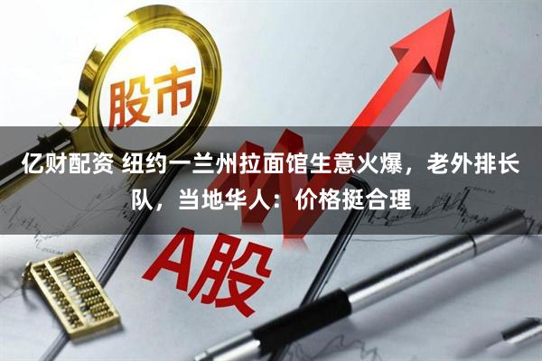 亿财配资 纽约一兰州拉面馆生意火爆，老外排长队，当地华人：价格挺合理