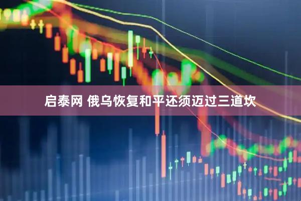 启泰网 俄乌恢复和平还须迈过三道坎