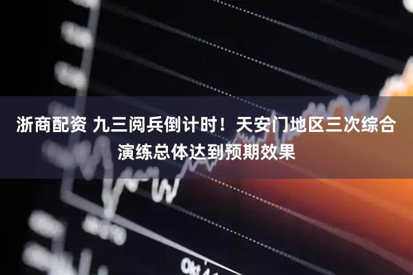浙商配资 九三阅兵倒计时！天安门地区三次综合演练总体达到预期效果