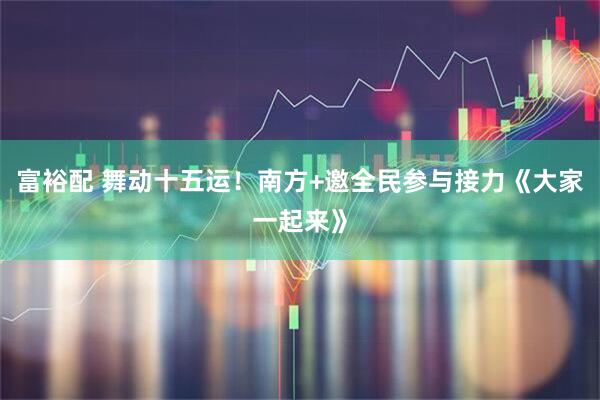 富裕配 舞动十五运！南方+邀全民参与接力《大家一起来》