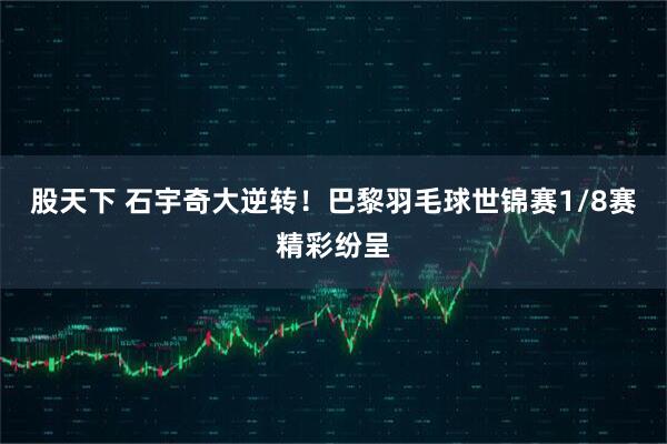 股天下 石宇奇大逆转！巴黎羽毛球世锦赛1/8赛精彩纷呈