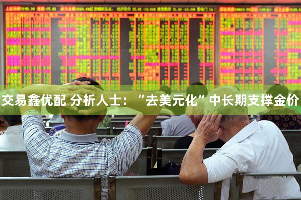 交易鑫优配 分析人士：“去美元化”中长期支撑金价
