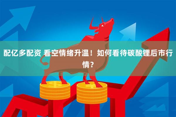 配亿多配资 看空情绪升温！如何看待碳酸锂后市行情？