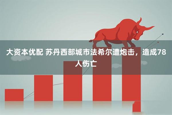 大资本优配 苏丹西部城市法希尔遭炮击，造成78人伤亡