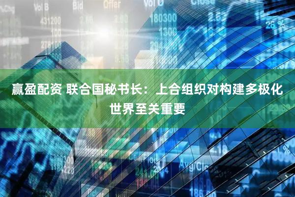 赢盈配资 联合国秘书长：上合组织对构建多极化世界至关重要