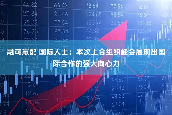 融可赢配 国际人士：本次上合组织峰会展现出国际合作的强大向心力