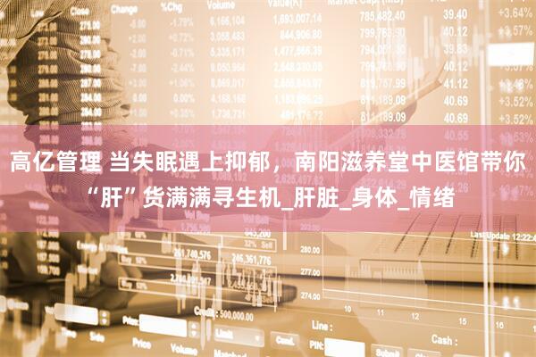 高亿管理 当失眠遇上抑郁，南阳滋养堂中医馆带你“肝”货满满寻生机_肝脏_身体_情绪