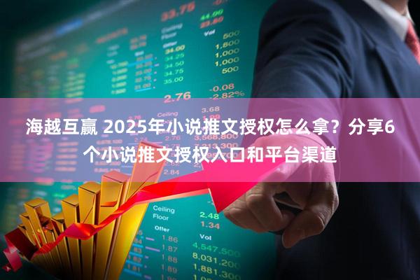海越互赢 2025年小说推文授权怎么拿？分享6个小说推文授权入口和平台渠道