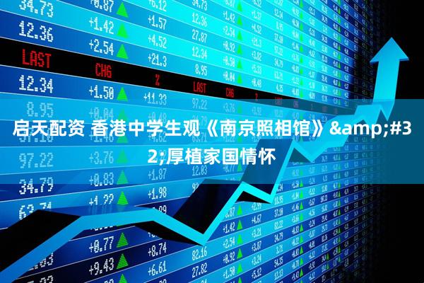 启天配资 香港中学生观《南京照相馆》&#32;厚植家国情怀