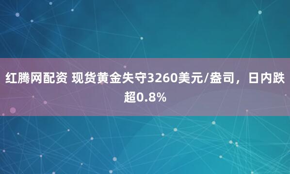 红腾网配资 现货黄金失守3260美元/盎司，日内跌超0.8%