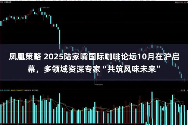 凤凰策略 2025陆家嘴国际咖啡论坛10月在沪启幕,多领域资深专家“共筑风味未来”
