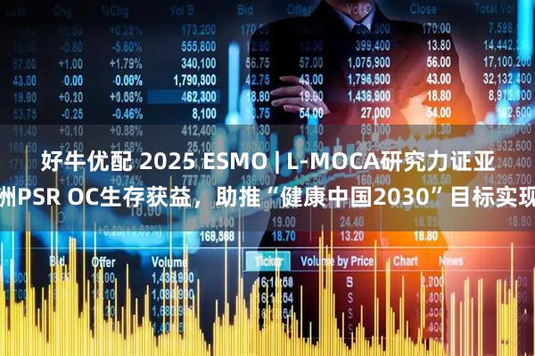 好牛优配 2025 ESMO | L-MOCA研究力证亚洲PSR OC生存获益，助推“健康中国2030”目标实现