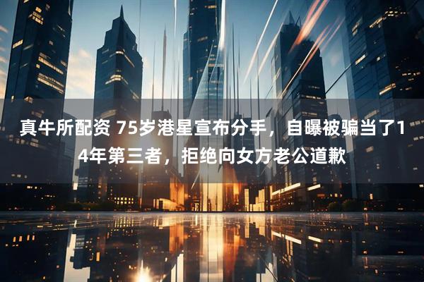 真牛所配资 75岁港星宣布分手，自曝被骗当了14年第三者，拒绝向女方老公道歉